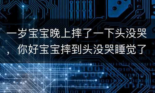 一岁宝宝晚上摔了一下头没哭，你好宝宝摔到头没哭睡觉了？