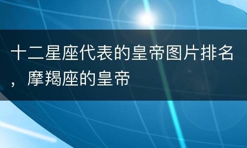 十二星座代表的皇帝图片排名，摩羯座的皇帝