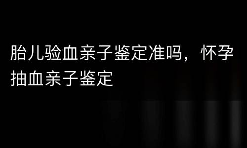 胎儿验血亲子鉴定准吗，怀孕抽血亲子鉴定