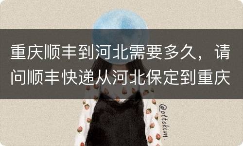 重庆顺丰到河北需要多久，请问顺丰快递从河北保定到重庆沙坪坝要多长时间？