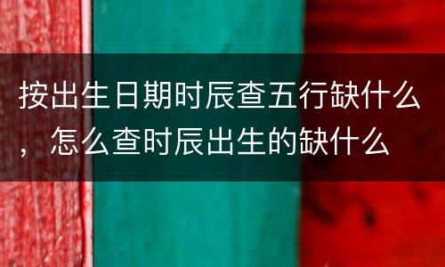按出生日期时辰查五行缺什么，怎么查时辰出生的缺什么