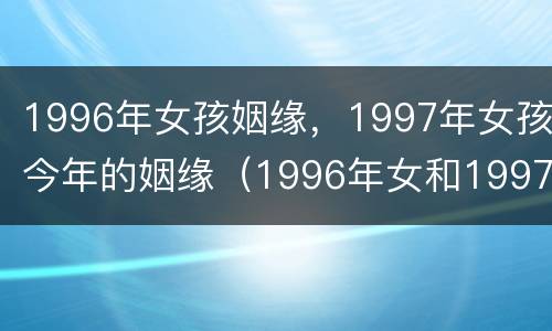 1996年女孩姻缘，1997年女孩今年的姻缘（1996年女和1997年男婚姻）