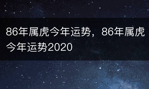 86年属虎今年运势，86年属虎今年运势2020