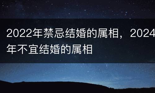 2022年禁忌结婚的属相，2024年不宜结婚的属相