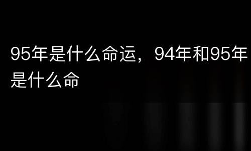 95年是什么命运，94年和95年是什么命