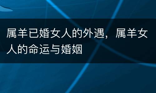 属羊已婚女人的外遇，属羊女人的命运与婚姻