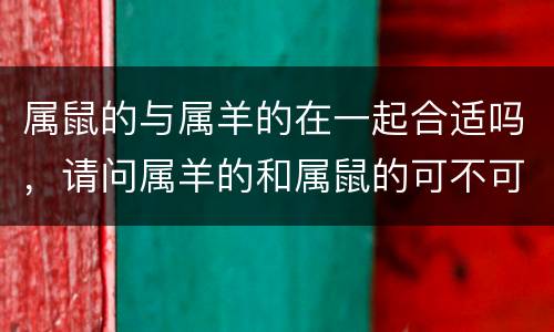 属鼠的与属羊的在一起合适吗，请问属羊的和属鼠的可不可以在一起