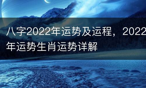 八字2022年运势及运程，2022年运势生肖运势详解