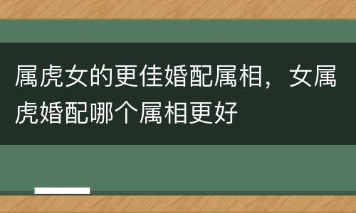 属虎女的更佳婚配属相，女属虎婚配哪个属相更好