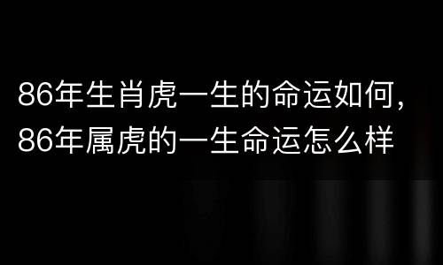 86年生肖虎一生的命运如何，86年属虎的一生命运怎么样
