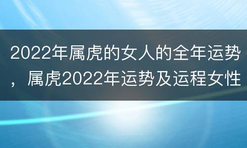 2022年属虎的女人的全年运势，属虎2022年运势及运程女性