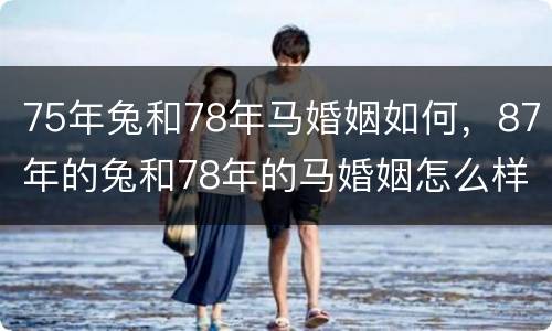 75年兔和78年马婚姻如何，87年的兔和78年的马婚姻怎么样