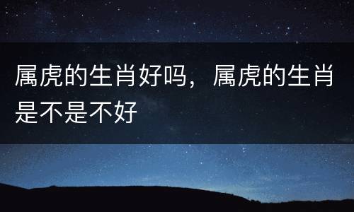 属虎的生肖好吗，属虎的生肖是不是不好