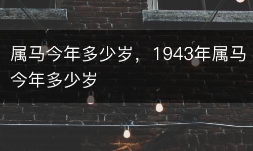 属马今年多少岁，1943年属马今年多少岁
