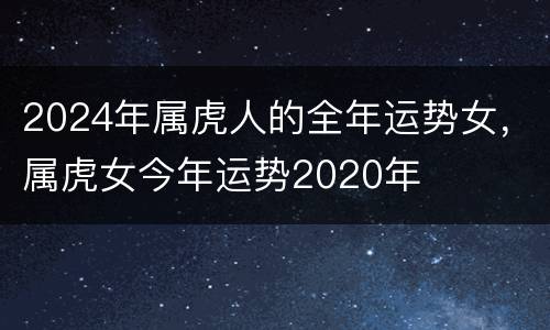 2024年属虎人的全年运势女，属虎女今年运势2020年
