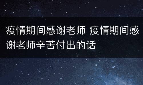 疫情期间感谢老师 疫情期间感谢老师辛苦付出的话