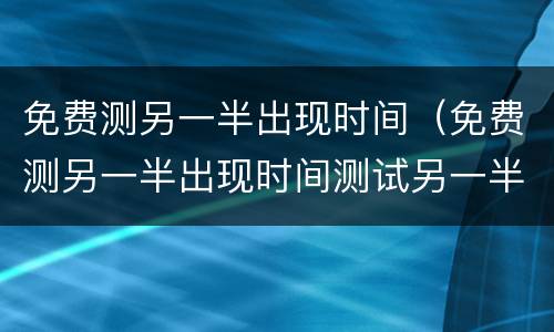 免费测另一半出现时间（免费测另一半出现时间测试另一半会是哪里人）