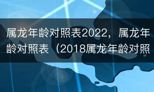 属龙年龄对照表2022，属龙年龄对照表（2018属龙年龄对照表）