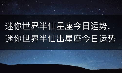 迷你世界半仙星座今日运势，迷你世界半仙出星座今日运势