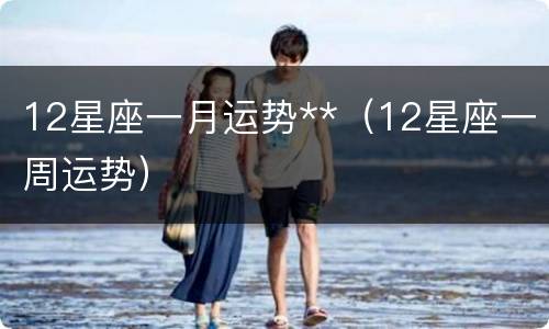 12星座一月运势**（12星座一周运势）