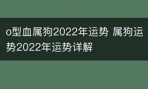 o型血属狗2022年运势 属狗运势2022年运势详解