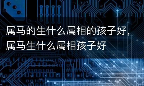 属马的生什么属相的孩子好，属马生什么属相孩子好
