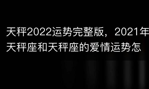 天秤2022运势完整版，2021年天秤座和天秤座的爱情运势怎么样