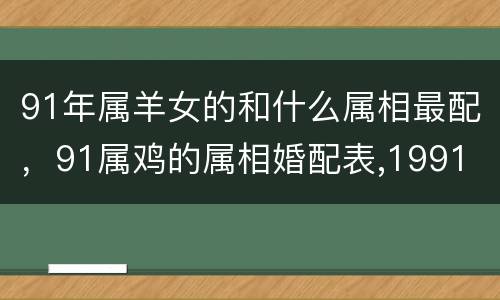 91年属羊女的和什么属相最配，91属鸡的属相婚配表,1991