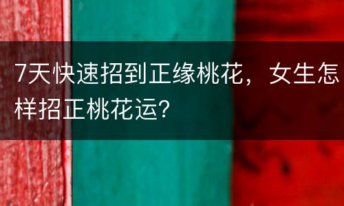 7天快速招到正缘桃花，女生怎样招正桃花运？