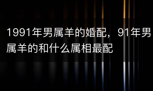 1991年男属羊的婚配，91年男属羊的和什么属相最配