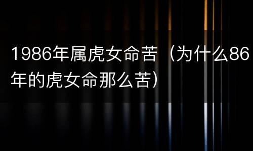 1986年属虎女命苦（为什么86年的虎女命那么苦）