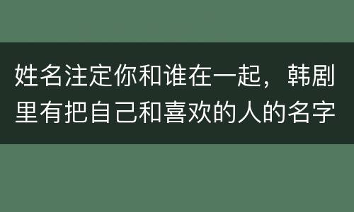 姓名注定你和谁在一起，韩剧里有把自己和喜欢的人的名字写在纸上然后算匹配
