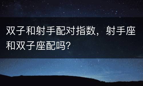 双子和射手配对指数，射手座和双子座配吗？