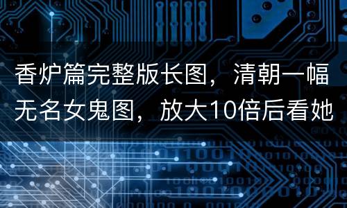 香炉篇完整版长图，清朝一幅无名女鬼图，放大10倍后看她在干什么？