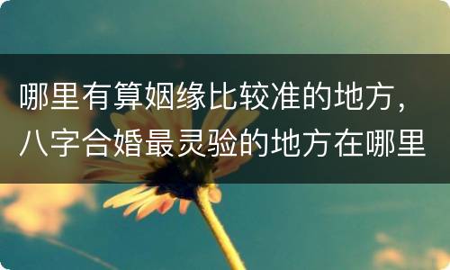 哪里有算姻缘比较准的地方，八字合婚最灵验的地方在哪里，哪里算姻缘最准