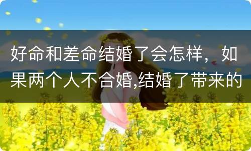 好命和差命结婚了会怎样，如果两个人不合婚,结婚了带来的后果是什么?