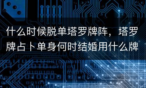什么时候脱单塔罗牌阵，塔罗牌占卜单身何时结婚用什么牌阵(越详细越好)