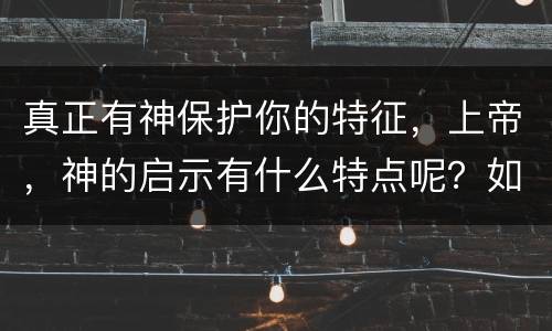 真正有神保护你的特征，上帝，神的启示有什么特点呢？如何理解神的启示，怎