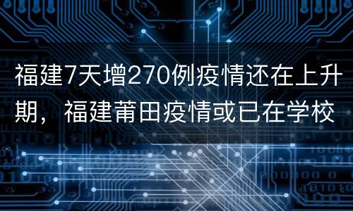福建7天增270例疫情还在上升期，福建莆田疫情或已在学校隐匿传播10天