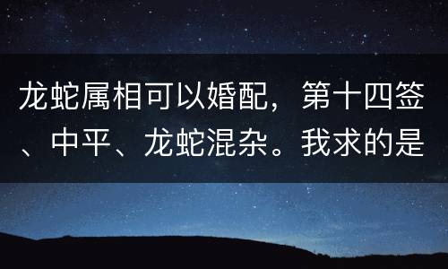 龙蛇属相可以婚配，第十四签、中平、龙蛇混杂。我求的是才离婚的前妻能否回
