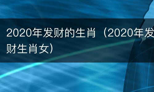 2020年发财的生肖（2020年发财生肖女）