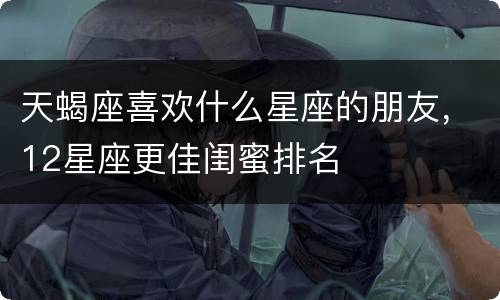 天蝎座喜欢什么星座的朋友，12星座更佳闺蜜排名