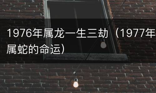 1976年属龙一生三劫（1977年属蛇的命运）