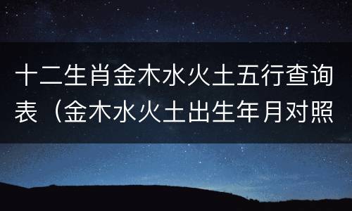 十二生肖金木水火土五行查询表（金木水火土出生年月对照表）