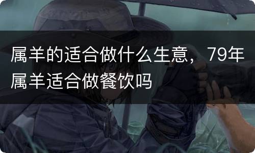 属羊的适合做什么生意，79年属羊适合做餐饮吗