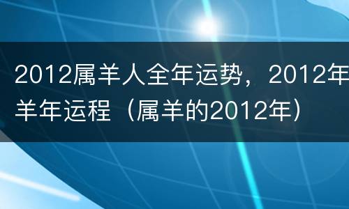 2012属羊人全年运势，2012年羊年运程（属羊的2012年）