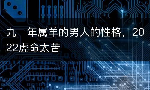 九一年属羊的男人的性格，2022虎命太苦