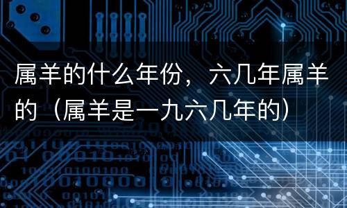 属羊的什么年份，六几年属羊的（属羊是一九六几年的）