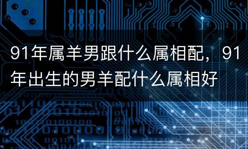 91年属羊男跟什么属相配，91年出生的男羊配什么属相好