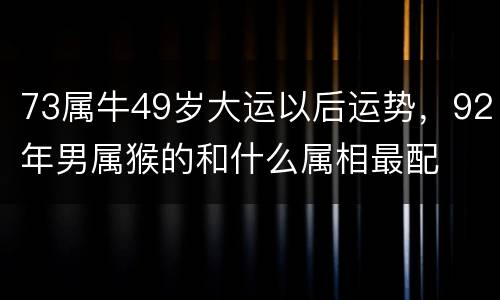 73属牛49岁大运以后运势，92年男属猴的和什么属相最配